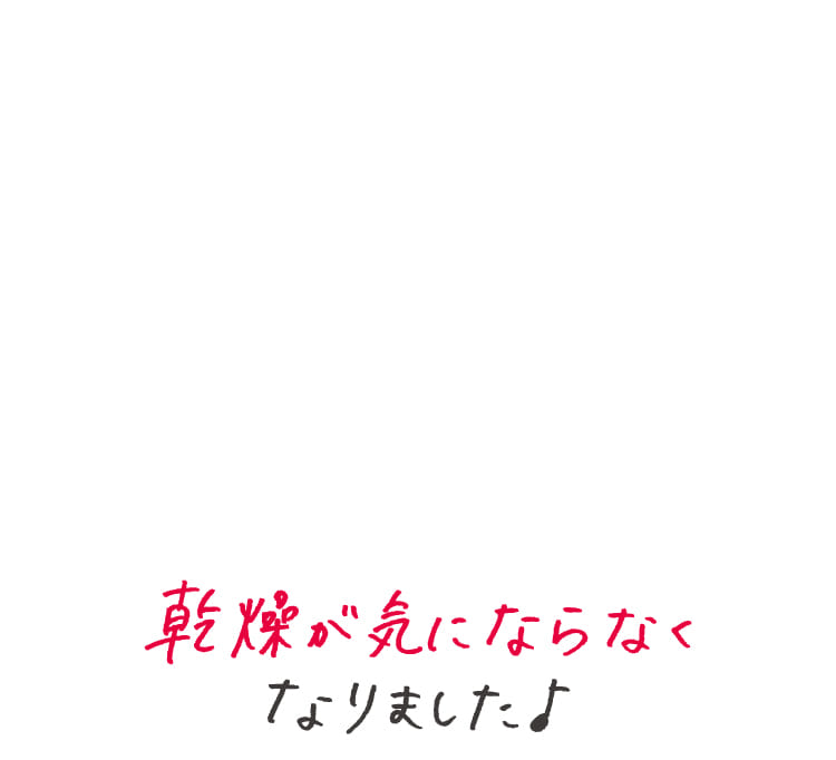 乾燥が気にならなくなりました♪